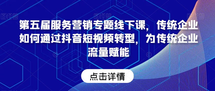 第五届服务营销专题线下课，传统企业如何通过抖音短视频转型，为传统企业流量赋能-源创资源网