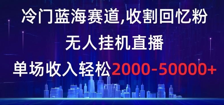 冷门蓝海赛道，收割回忆粉，无人挂机直播，单场收入轻松2000-5w+【揭秘】-源创资源网