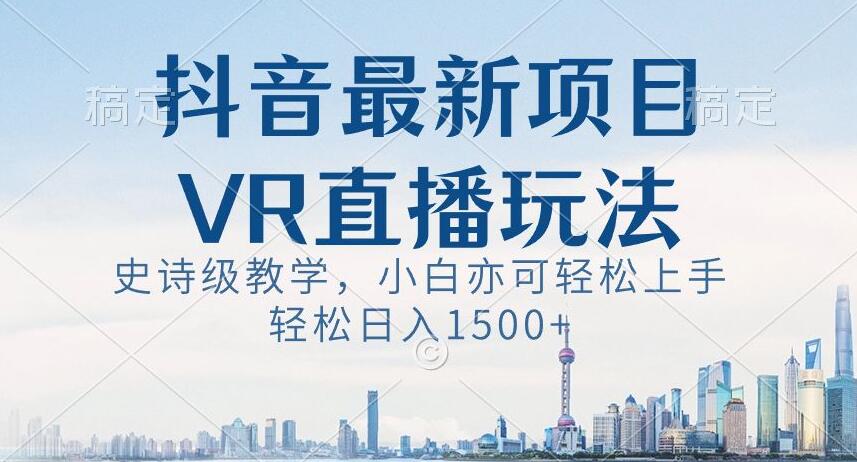 抖音最新VR直播玩法，史诗级教学，小白也可轻松上手轻松日入1500+【揭秘】-源创资源网