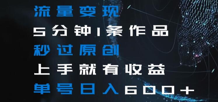流量变现5分钟1条作品秒过原创上手就有收益单号日入600+【揭秘】-源创资源网