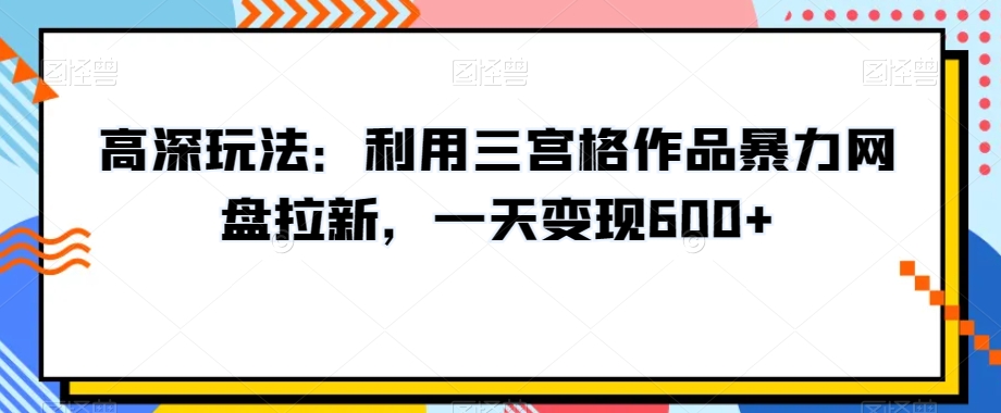 高深玩法：利用三宫格作品暴力网盘拉新，一天变现600+【揭秘】-源创资源网