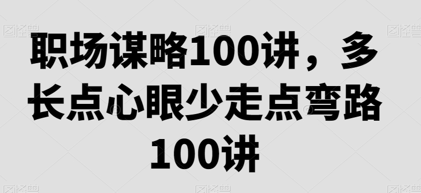 职场谋略100讲，多长点心眼少走点弯路-源创资源网