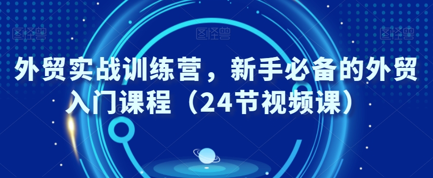 外贸实战训练营，新手必备的外贸入门课程（24节视频课）-源创资源网