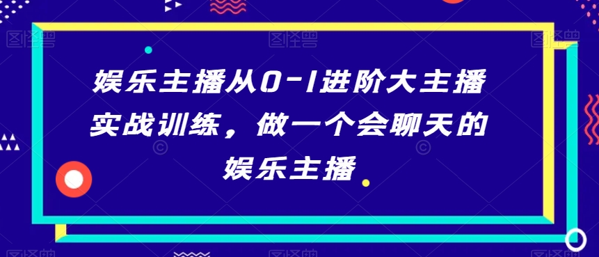 娱乐主播从0-1进阶大主播实战训练，做一个会聊天的娱乐主播-源创资源网