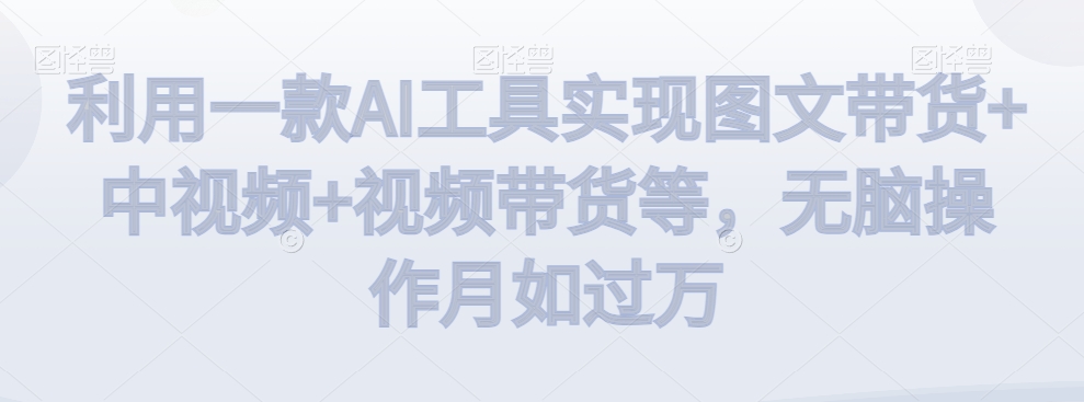 利用一款AI工具实现图文带货+中视频+视频带货等，无脑操作月如过万【揭秘】-源创资源网