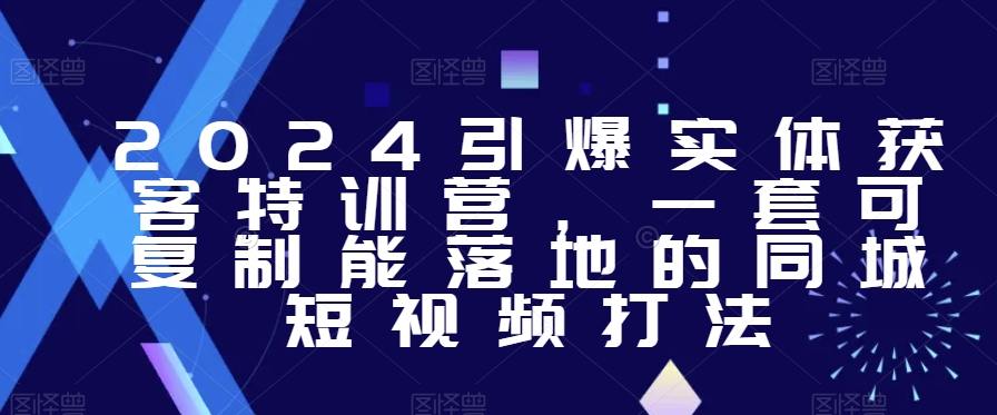 2024引爆实体获客特训营，​一套可复制能落地的同城短视频打法-源创资源网