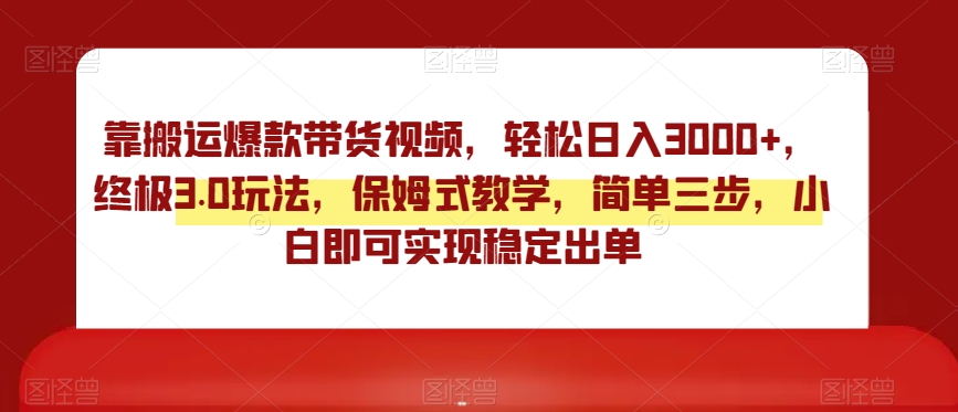靠搬运爆款带货视频，轻松日入3000+，终极3.0玩法，保姆式教学，简单三步，小白即可实现稳定出单【揭秘】-源创资源网