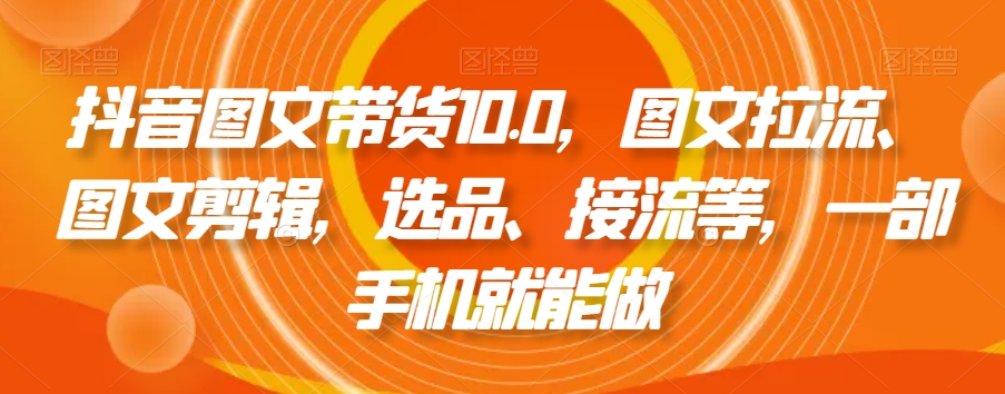 抖音图文带货10.0，图文拉流、图文剪辑，选品、接流等，一部手机就能做-源创资源网