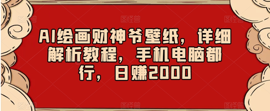 AI绘画财神爷壁纸，详细解析教程，手机电脑都行，日赚2000【揭秘】-源创资源网