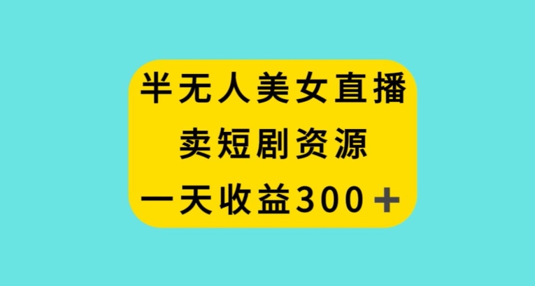 半无人美女直播，卖短剧资源，一天收益300+【揭秘】-源创资源网