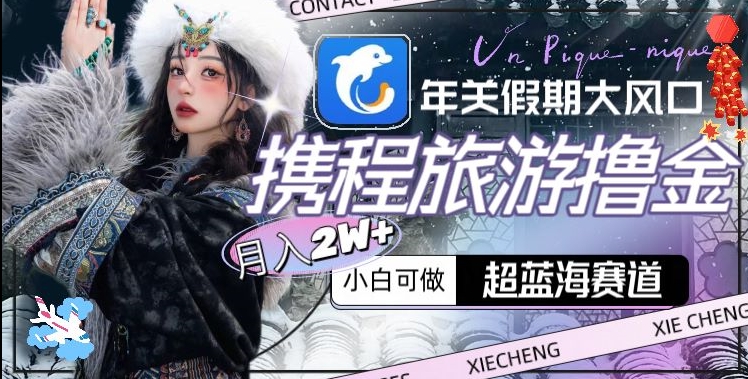 年关假期大风口，携程旅游撸金，超蓝海赛道,月入2w+【揭秘】-源创资源网