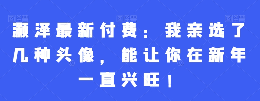 灏泽最新付费：我亲选了几种头像，能让你在新年一直兴旺！-源创资源网
