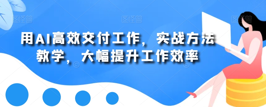 用AI高效交付工作，实战方法教学，大幅提升工作效率-源创资源网