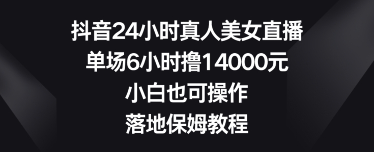 抖音24小时真人美女直播，单场6小时撸14000元，小白也可操作，落地保姆教程【揭秘】-源创资源网