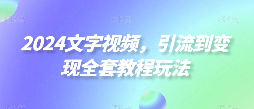 2024文字视频，引流到变现全套教程玩法【揭秘】-源创资源网