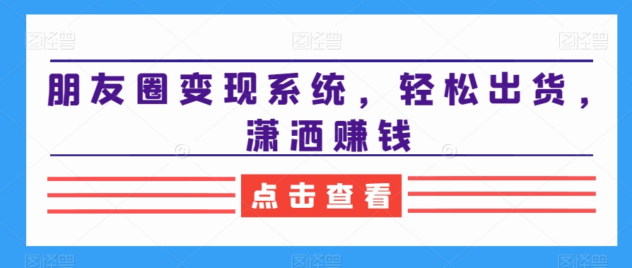 朋友圈变现系统，轻松出货，潇洒赚钱-源创资源网