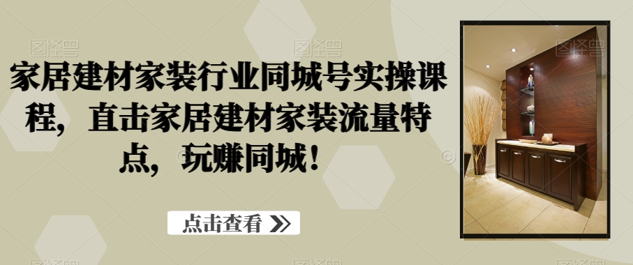 家居建材家装行业同城号实操课程，直击家居建材家装流量特点，玩赚同城！-源创资源网