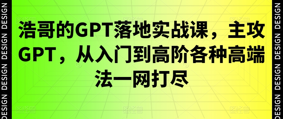 浩哥的GPT落地实战课，主攻GPT，从入门到高阶各种高端法一网打尽-源创资源网