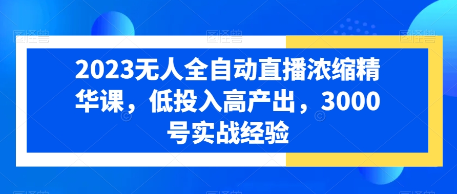2023无人全自动直播浓缩精华课，低投入高产出，3000号实战经验-源创资源网
