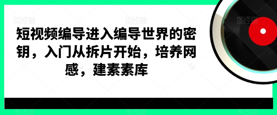 短视频编导进入编导世界的密钥，入门从拆片开始，培养网感，建素素库-源创资源网