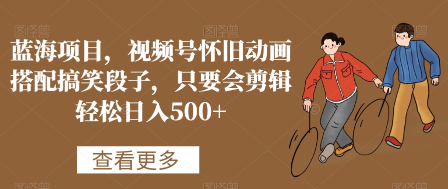 蓝海项目，视频号怀旧动画搭配搞笑段子，只要会剪辑轻松日入500+【揭秘】-源创资源网