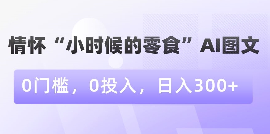 情怀“小时候的零食”AI图文，0门槛，0投入，日入300+【揭秘】-源创资源网