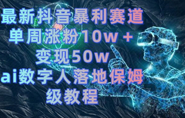最新抖音暴利赛道，单周涨粉10w＋变现50w的ai数字人落地保姆级教程【揭秘】-源创资源网