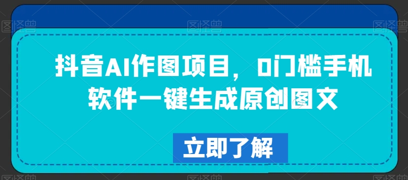 抖音AI作图项目，0门槛手机软件一键生成原创图文【揭秘】-源创资源网