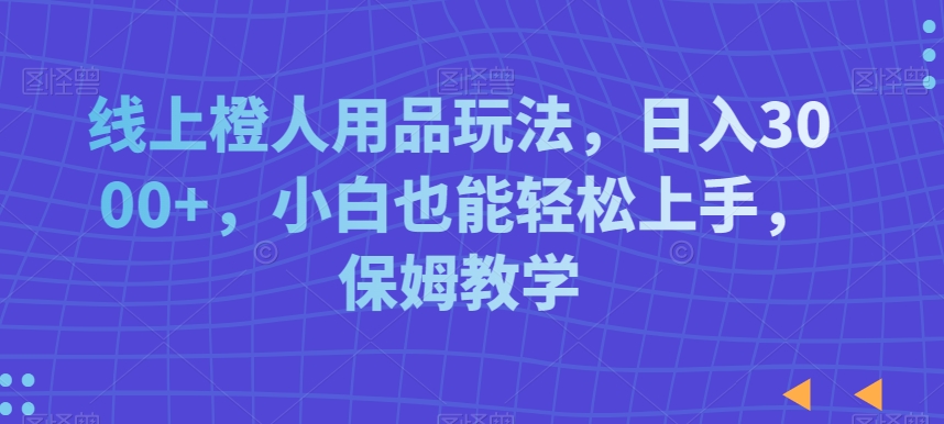 线上橙人用品玩法，日入3000+，小白也能轻松上手，保姆教学【揭秘】-源创资源网