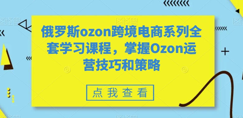 俄罗斯ozon跨境电商系列全套学习课程，掌握Ozon运营技巧和策略-源创资源网