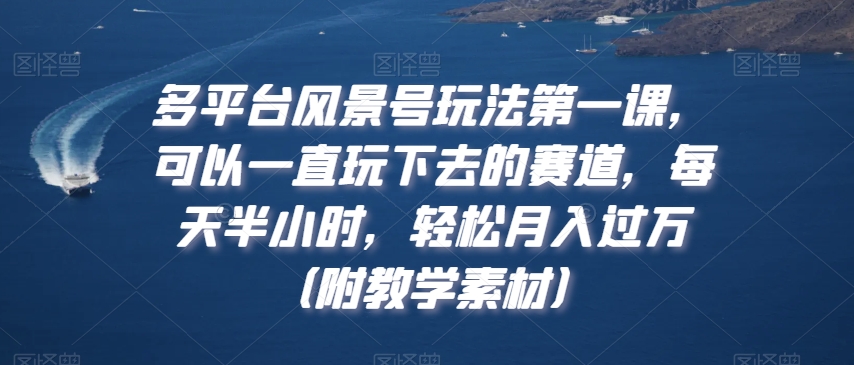 多平台风景号玩法第一课，可以一直玩下去的赛道，每天半小时，轻松月入过万（附教学素材）【揭秘】-源创资源网