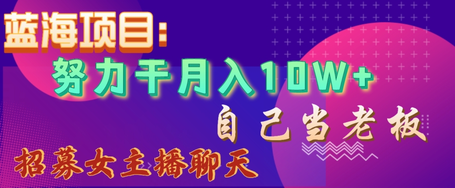 蓝海项目，努力干月入10W+，自己当老板，女主播招聘【揭秘】-源创资源网