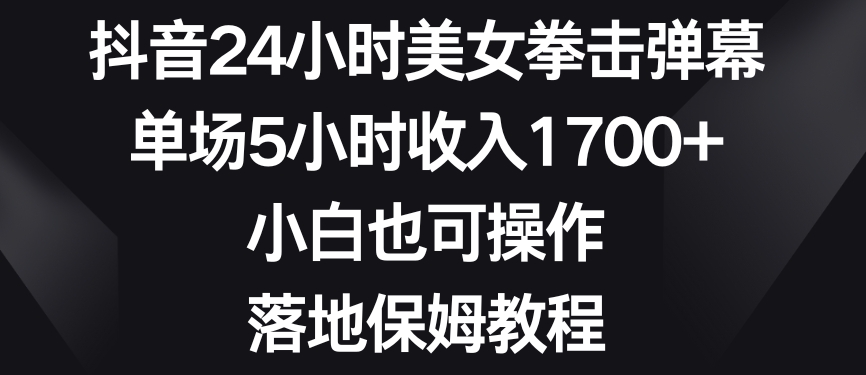 抖音24小时美女拳击弹幕，单场5小时收入1700+，小白也可操作，落地保姆教程【揭秘】-源创资源网