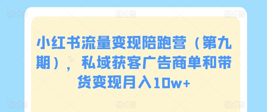 小红书流量变现陪跑营（第九期），私域获客广告商单和带货变现月入10w+-源创资源网