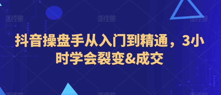 抖音操盘手从入门到精通，3小时学会裂变&成交-源创资源网