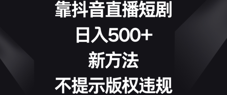 靠抖音直播短剧，日入500+，新方法、不提示版权违规【揭秘】-源创资源网