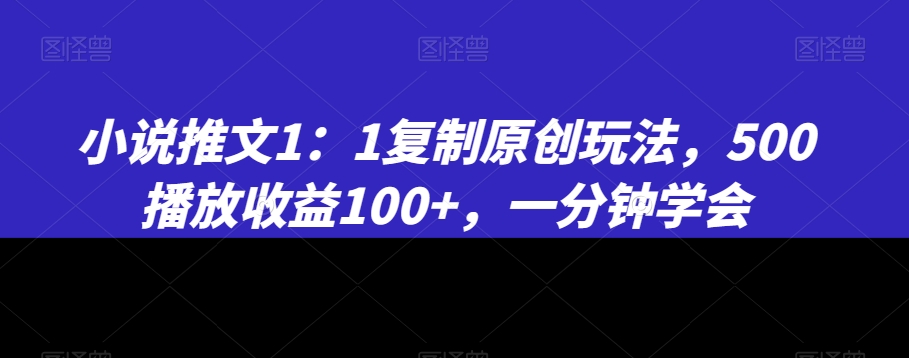 小说推文1：1复制原创玩法，500播放收益100+，一分钟学会【揭秘】-源创资源网