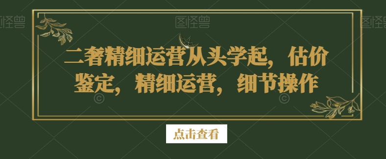 二奢精细运营从头学起，估价鉴定，精细运营，细节操作-源创资源网