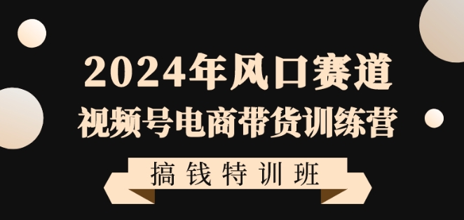 2024年风口赛道视频号电商带货训练营搞钱特训班，带领大家快速入局自媒体电商带货-源创资源网