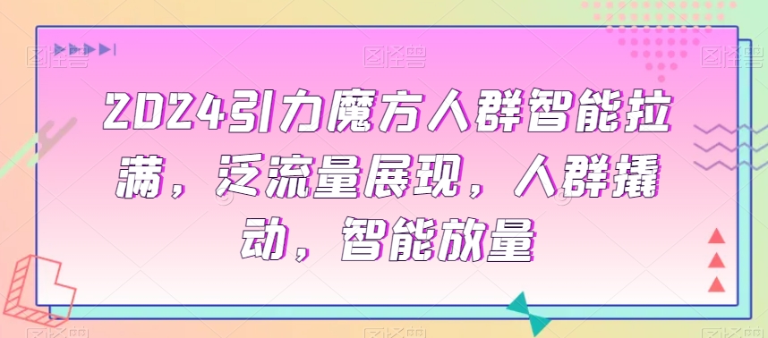 2024引力魔方人群智能拉满，​泛流量展现，人群撬动，智能放量-源创资源网