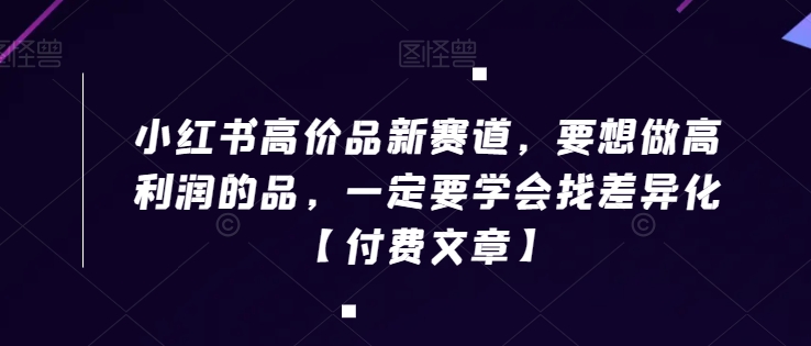小红书高价品新赛道，要想做高利润的品，一定要学会找差异化【付费文章】-源创资源网