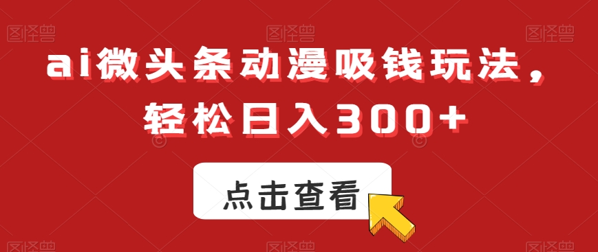 ai微头条动漫吸钱玩法，轻松日入300+【揭秘】-源创资源网