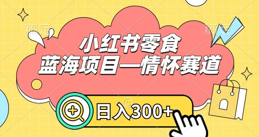 小红书零食蓝海项目—情怀赛道，0门槛，日入300+【揭秘】-源创资源网