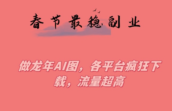 春节期间最稳副业，做龙年AI图，各平台疯狂下载，流量超高【揭秘】-源创资源网