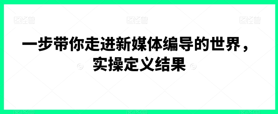 一步带你走进新媒体编导的世界，实操定义结果-源创资源网