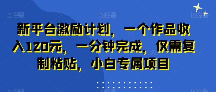 新平台激励计划，一个作品收入120元，一分钟完成，仅需复制粘贴，小白专属项目【揭秘】-源创资源网