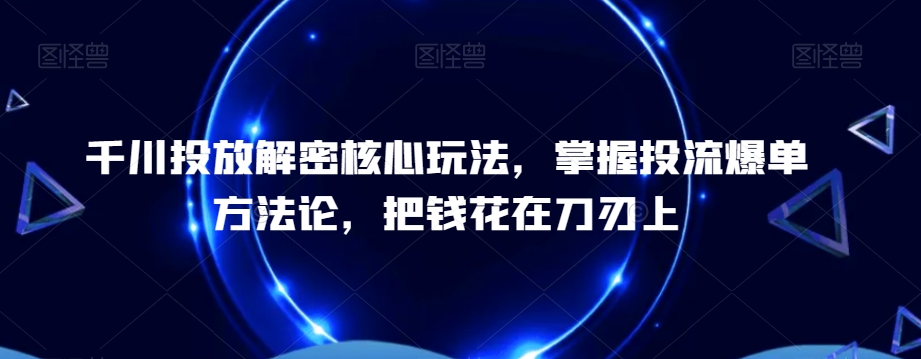 千川投放解密核心玩法，​掌握投流爆单方法论，把钱花在刀刃上-源创资源网