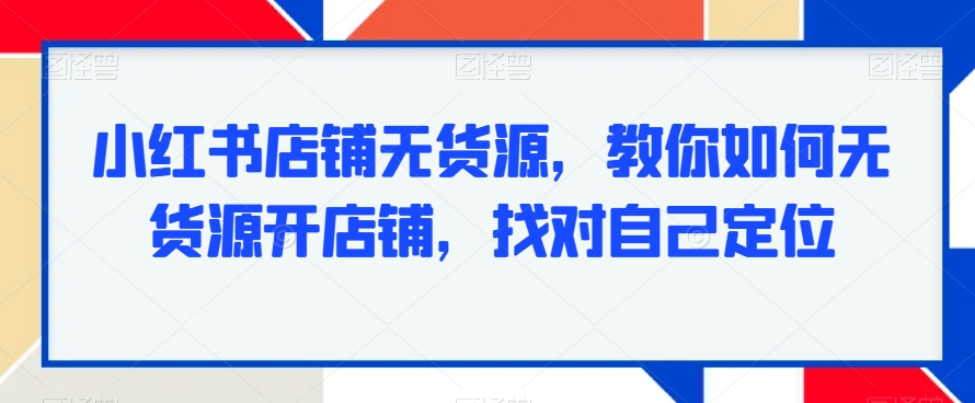 小红书店铺无货源，教你如何无货源开店铺，找对自己定位-源创资源网