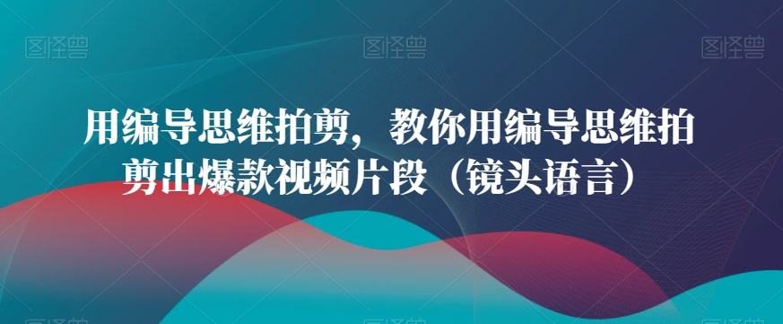 用编导思维拍剪，教你用编导思维拍剪出爆款视频片段（镜头语言）-源创资源网