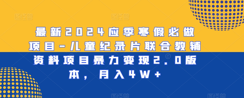 最新2024应季寒假必做项目-儿童纪录片联合教辅资料项目暴力变现2.0版本，月入4W+【揭秘】-源创资源网